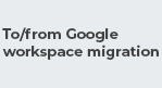 To from Google workspace migration